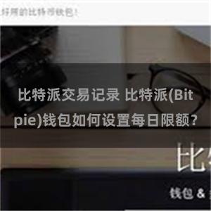 比特派交易记录 比特派(Bitpie)钱包如何设置每日限额？